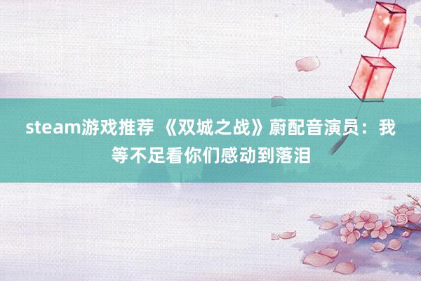 steam游戏推荐 《双城之战》蔚配音演员：我等不足看你们感动到落泪