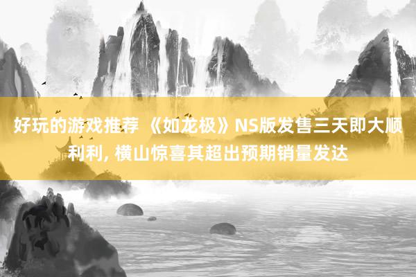 好玩的游戏推荐 《如龙极》NS版发售三天即大顺利利, 横山惊喜其超出预期销量发达