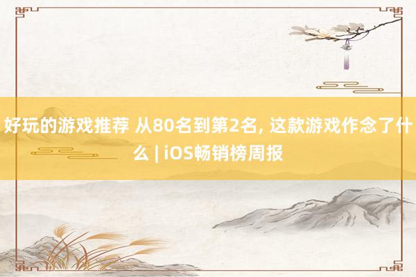 好玩的游戏推荐 从80名到第2名, 这款游戏作念了什么 | iOS畅销榜周报