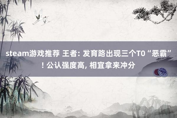 steam游戏推荐 王者: 发育路出现三个T0“恶霸”! 公认强度高, 相宜拿来冲分