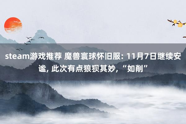 steam游戏推荐 魔兽寰球怀旧服: 11月7日继续安谧, 此次有点狼狈其妙, “如削”