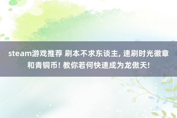 steam游戏推荐 刷本不求东谈主, 速刷时光徽章和青铜币! 教你若何快速成为龙傲天!