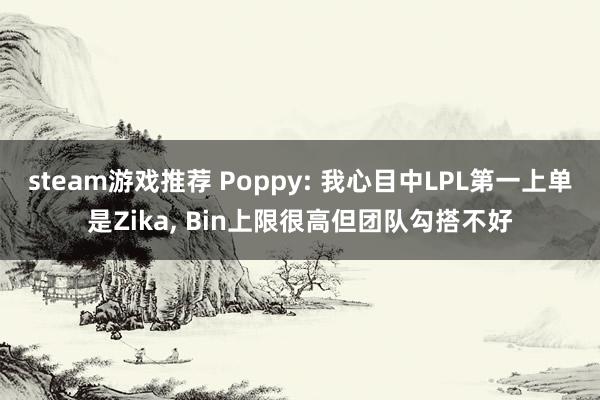 steam游戏推荐 Poppy: 我心目中LPL第一上单是Zika, Bin上限很高但团队勾搭不好