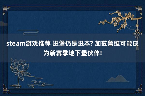 steam游戏推荐 进堡仍是进本? 加兹鲁维可能成为新赛季地下堡伙伴!