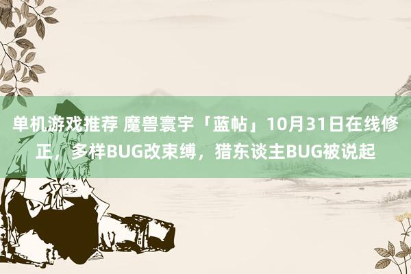 单机游戏推荐 魔兽寰宇「蓝帖」10月31日在线修正，多样BUG改束缚，猎东谈主BUG被说起