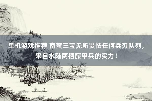 单机游戏推荐 南蛮三宝无所畏怯任何兵刃队列，来自水陆两栖藤甲兵的实力！