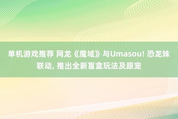 单机游戏推荐 网龙《魔域》与Umasou! 恐龙妹联动, 推出全新盲盒玩法及跟宠