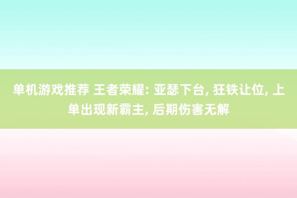 单机游戏推荐 王者荣耀: 亚瑟下台, 狂铁让位, 上单出现新霸主, 后期伤害无解