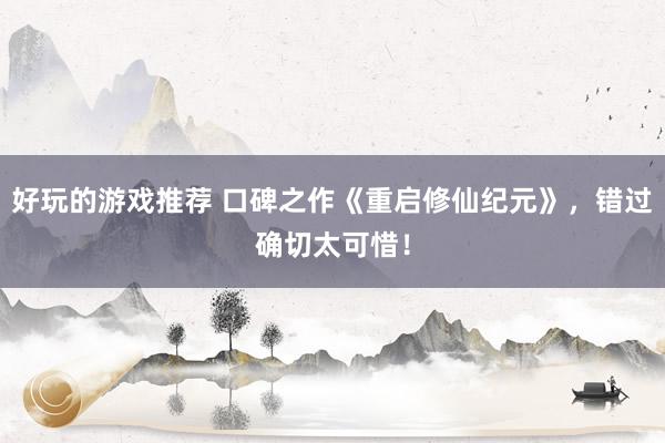 好玩的游戏推荐 口碑之作《重启修仙纪元》，错过确切太可惜！