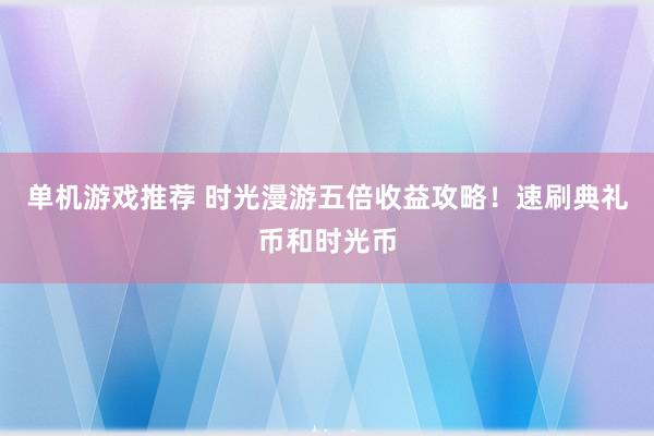 单机游戏推荐 时光漫游五倍收益攻略！速刷典礼币和时光币