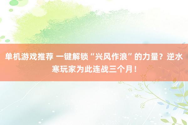 单机游戏推荐 一键解锁“兴风作浪”的力量？逆水寒玩家为此连战三个月！