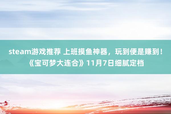 steam游戏推荐 上班摸鱼神器，玩到便是赚到！《宝可梦大连合》11月7日细腻定档