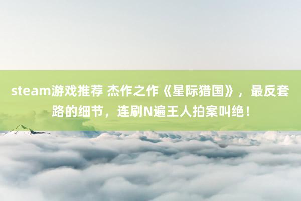 steam游戏推荐 杰作之作《星际猎国》，最反套路的细节，连刷N遍王人拍案叫绝！