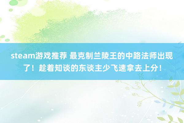 steam游戏推荐 最克制兰陵王的中路法师出现了！趁着知谈的东谈主少飞速拿去上分！