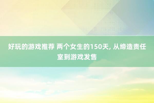 好玩的游戏推荐 两个女生的150天, 从缔造责任室到游戏发售