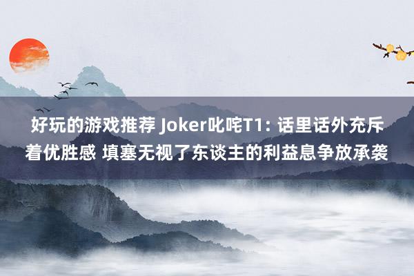 好玩的游戏推荐 Joker叱咤T1: 话里话外充斥着优胜感 填塞无视了东谈主的利益息争放承袭