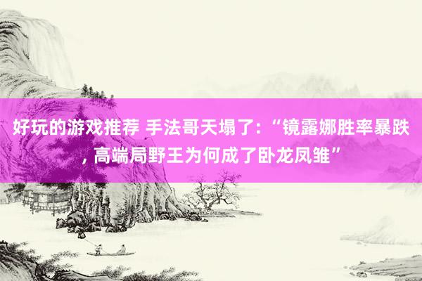 好玩的游戏推荐 手法哥天塌了: “镜露娜胜率暴跌, 高端局野王为何成了卧龙凤雏”