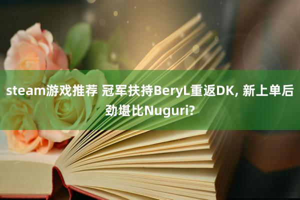 steam游戏推荐 冠军扶持BeryL重返DK, 新上单后劲堪比Nuguri?