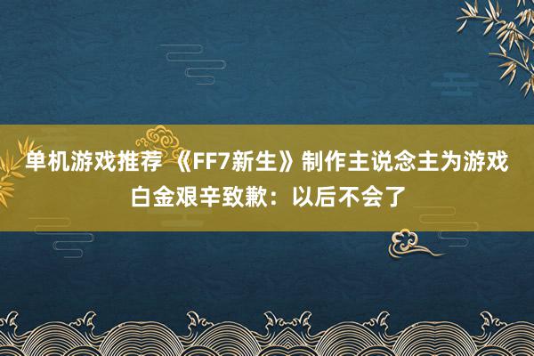 单机游戏推荐 《FF7新生》制作主说念主为游戏白金艰辛致歉：以后不会了