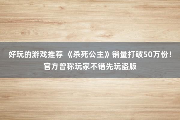 好玩的游戏推荐 《杀死公主》销量打破50万份！官方曾称玩家不错先玩盗版