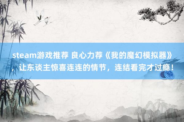 steam游戏推荐 良心力荐《我的魔幻模拟器》，让东谈主惊喜连连的情节，连结看完才过瘾！