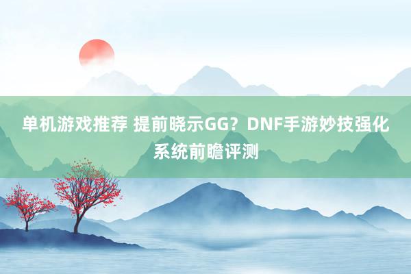 单机游戏推荐 提前晓示GG？DNF手游妙技强化系统前瞻评测