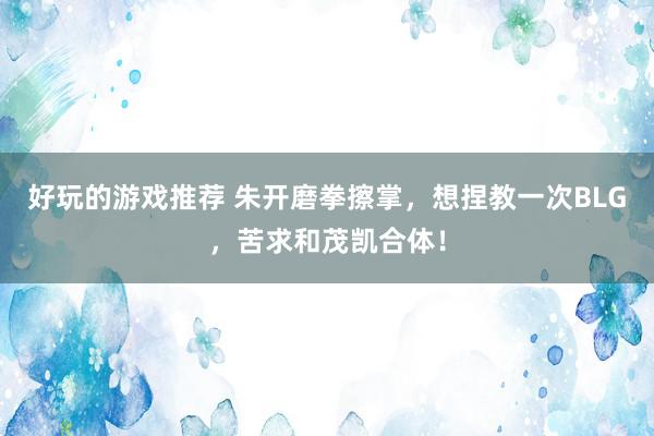 好玩的游戏推荐 朱开磨拳擦掌，想捏教一次BLG，苦求和茂凯合体！