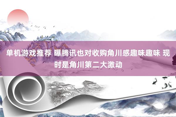 单机游戏推荐 曝腾讯也对收购角川感趣味趣味 现时是角川第二大激动