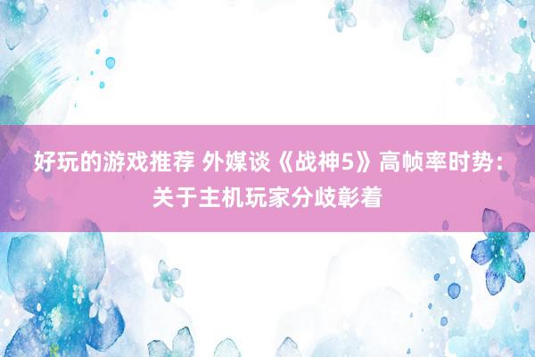 好玩的游戏推荐 外媒谈《战神5》高帧率时势：关于主机玩家分歧彰着