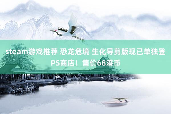 steam游戏推荐 恐龙危境 生化导剪版现已单独登PS商店！售价68港币