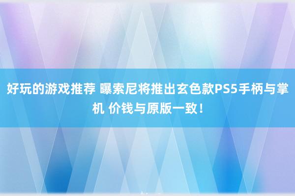 好玩的游戏推荐 曝索尼将推出玄色款PS5手柄与掌机 价钱与原版一致！