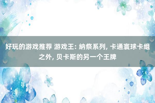 好玩的游戏推荐 游戏王: 納祭系列, 卡通寰球卡组之外, 贝卡斯的另一个王牌