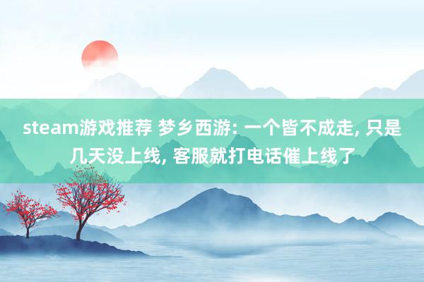 steam游戏推荐 梦乡西游: 一个皆不成走, 只是几天没上线, 客服就打电话催上线了