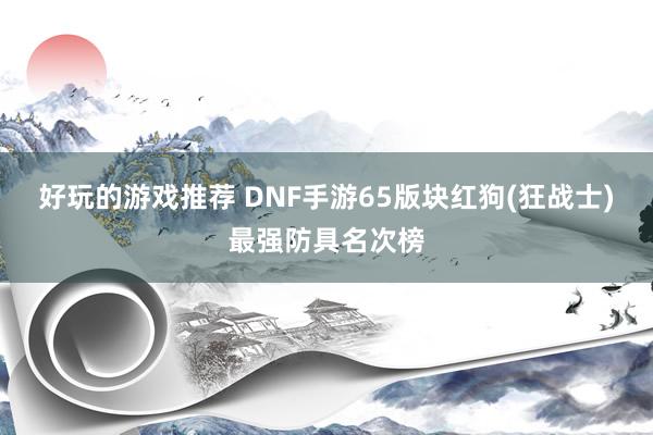 好玩的游戏推荐 DNF手游65版块红狗(狂战士)最强防具名次榜