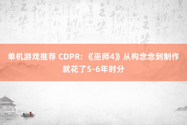 单机游戏推荐 CDPR: 《巫师4》从构念念到制作就花了5-6年时分