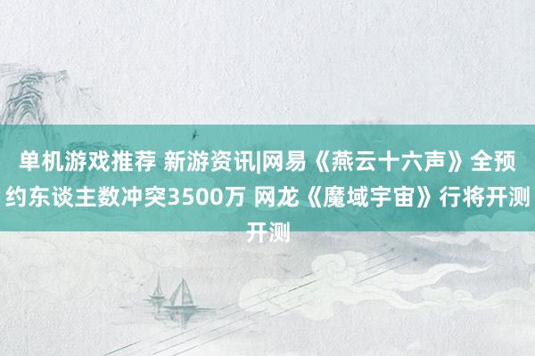 单机游戏推荐 新游资讯|网易《燕云十六声》全预约东谈主数冲突3500万 网龙《魔域宇宙》行将开测