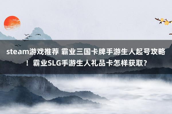 steam游戏推荐 霸业三国卡牌手游生人起号攻略！霸业SLG手游生人礼品卡怎样获取？