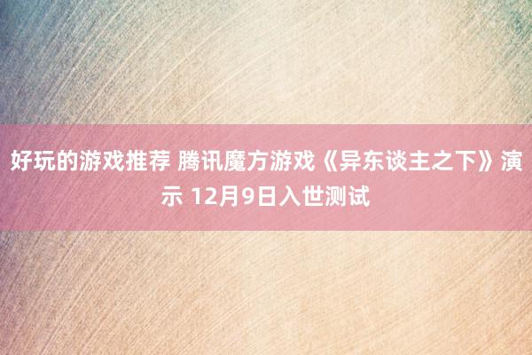 好玩的游戏推荐 腾讯魔方游戏《异东谈主之下》演示 12月9日入世测试