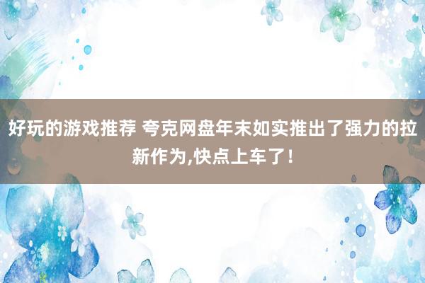 好玩的游戏推荐 夸克网盘年末如实推出了强力的拉新作为,快点上车了！