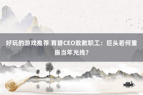 好玩的游戏推荐 育碧CEO致歉职工：巨头若何重振当年光线？