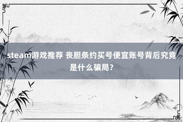 steam游戏推荐 丧胆条约买号便宜账号背后究竟是什么骗局？