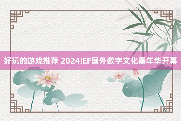 好玩的游戏推荐 2024IEF国外数字文化嘉年华开幕