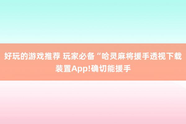 好玩的游戏推荐 玩家必备“哈灵麻将援手透视下载装置App!确切能援手