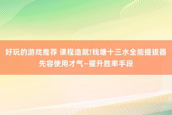 好玩的游戏推荐 课程造就!钱塘十三水全能提拔器先容使用才气—擢升胜率手段