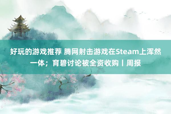 好玩的游戏推荐 腾网射击游戏在Steam上浑然一体；育碧讨论被全资收购丨周报