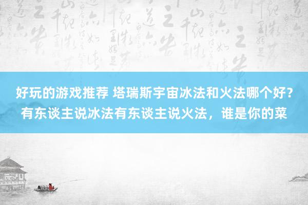 好玩的游戏推荐 塔瑞斯宇宙冰法和火法哪个好？有东谈主说冰法有东谈主说火法，谁是你的菜