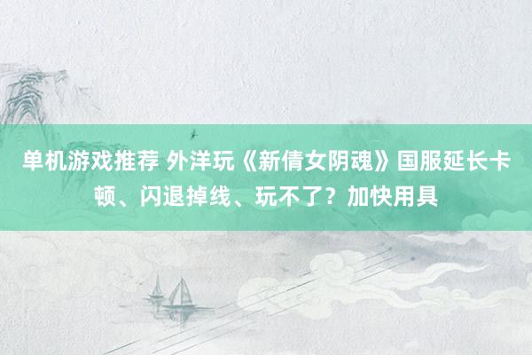 单机游戏推荐 外洋玩《新倩女阴魂》国服延长卡顿、闪退掉线、玩不了？加快用具