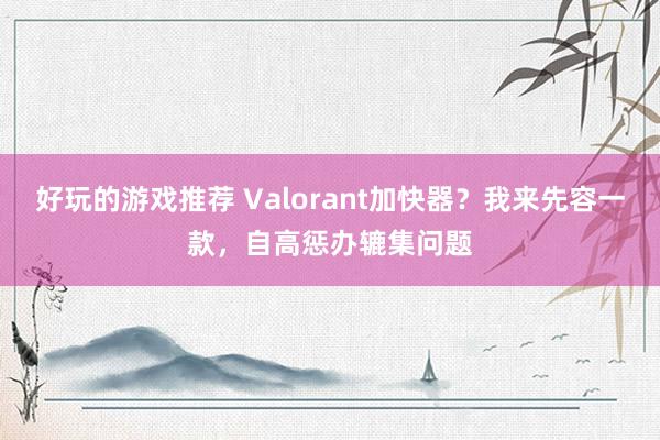 好玩的游戏推荐 Valorant加快器？我来先容一款，自高惩办辘集问题