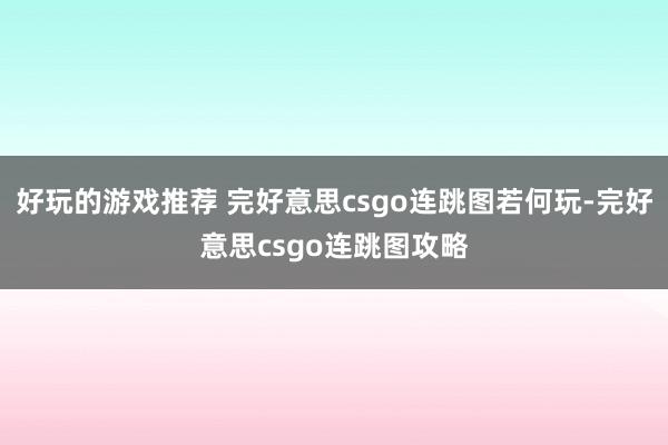 好玩的游戏推荐 完好意思csgo连跳图若何玩-完好意思csgo连跳图攻略