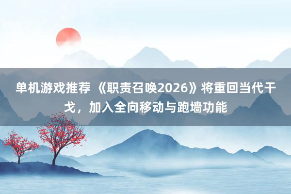 单机游戏推荐 《职责召唤2026》将重回当代干戈，加入全向移动与跑墙功能